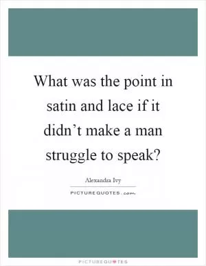 What was the point in satin and lace if it didn’t make a man struggle to speak? Picture Quote #1
