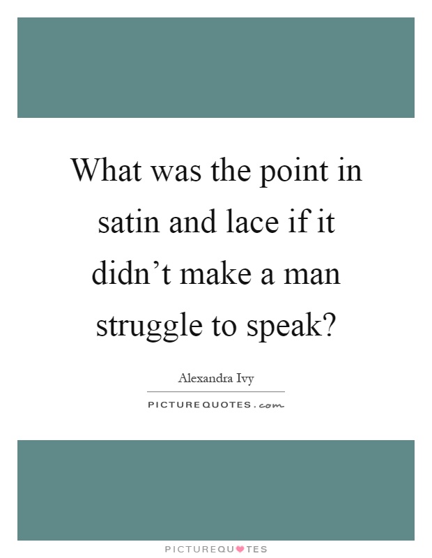 What was the point in satin and lace if it didn't make a man struggle to speak? Picture Quote #1