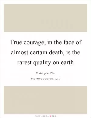 True courage, in the face of almost certain death, is the rarest quality on earth Picture Quote #1