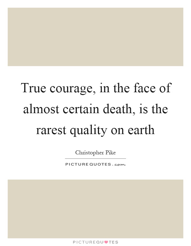 True courage, in the face of almost certain death, is the rarest quality on earth Picture Quote #1