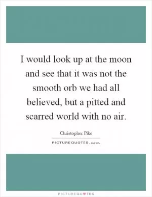 I would look up at the moon and see that it was not the smooth orb we had all believed, but a pitted and scarred world with no air Picture Quote #1