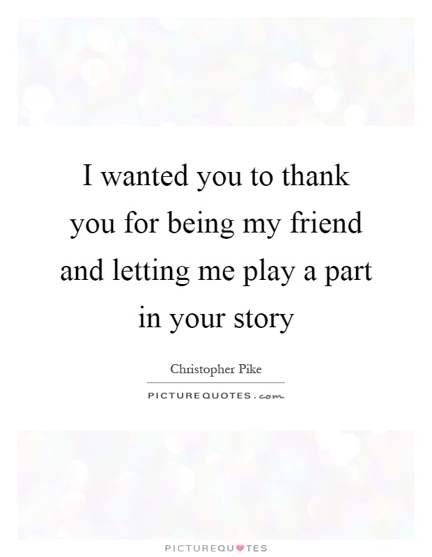 I wanted you to thank you for being my friend and letting me play a part in your story Picture Quote #1
