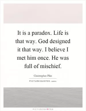 It is a paradox. Life is that way. God designed it that way. I believe I met him once. He was full of mischief Picture Quote #1