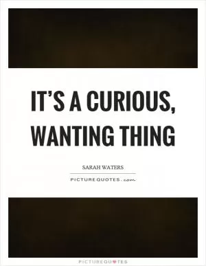 It’s a curious, wanting thing Picture Quote #1