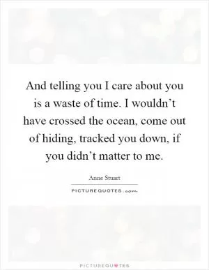 And telling you I care about you is a waste of time. I wouldn’t have crossed the ocean, come out of hiding, tracked you down, if you didn’t matter to me Picture Quote #1