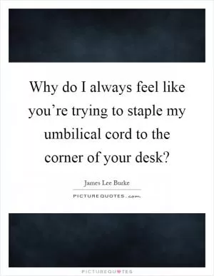 Why do I always feel like you’re trying to staple my umbilical cord to the corner of your desk? Picture Quote #1