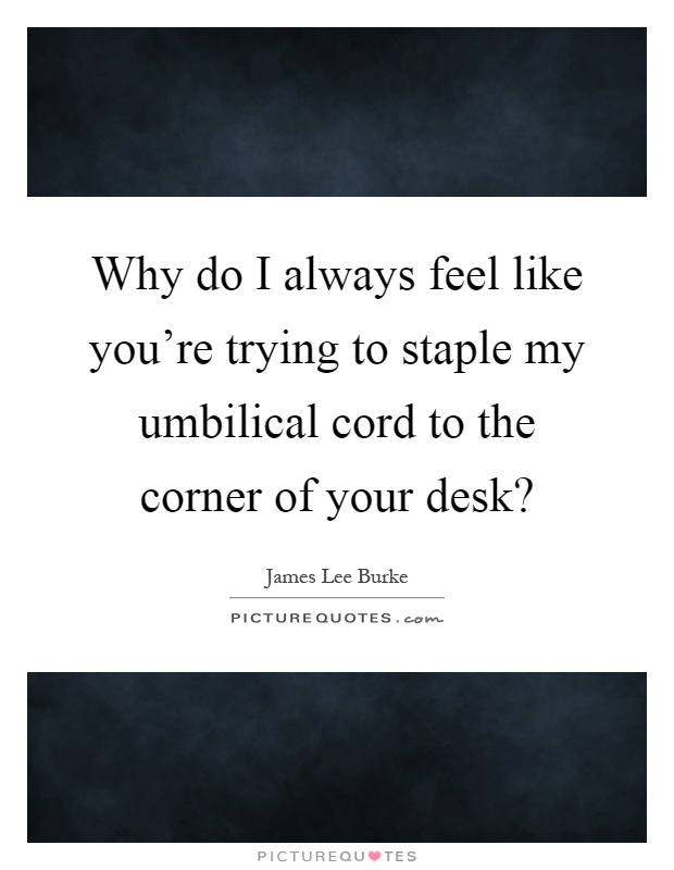 Why do I always feel like you're trying to staple my umbilical cord to the corner of your desk? Picture Quote #1