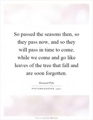 So passed the seasons then, so they pass now, and so they will pass in time to come, while we come and go like leaves of the tree that fall and are soon forgotten Picture Quote #1