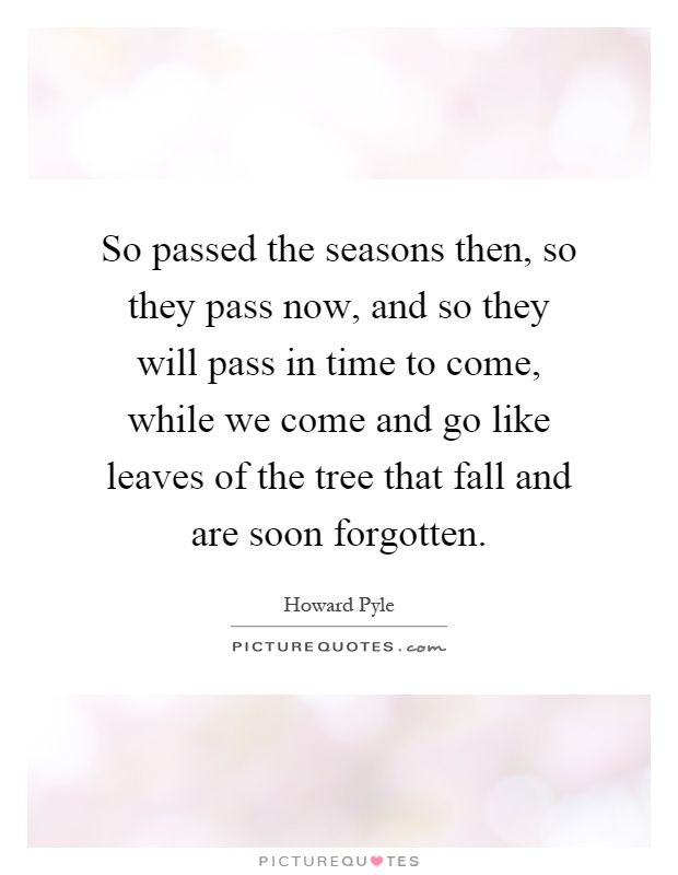 So passed the seasons then, so they pass now, and so they will pass in time to come, while we come and go like leaves of the tree that fall and are soon forgotten Picture Quote #1