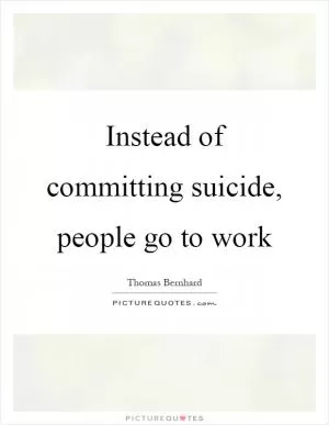 Instead of committing suicide, people go to work Picture Quote #1