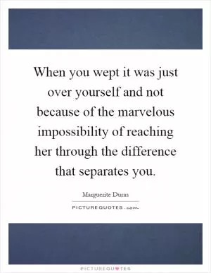 When you wept it was just over yourself and not because of the marvelous impossibility of reaching her through the difference that separates you Picture Quote #1