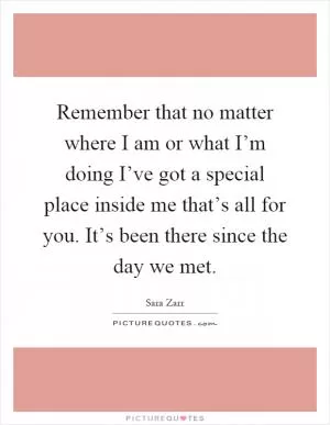 Remember that no matter where I am or what I’m doing I’ve got a special place inside me that’s all for you. It’s been there since the day we met Picture Quote #1
