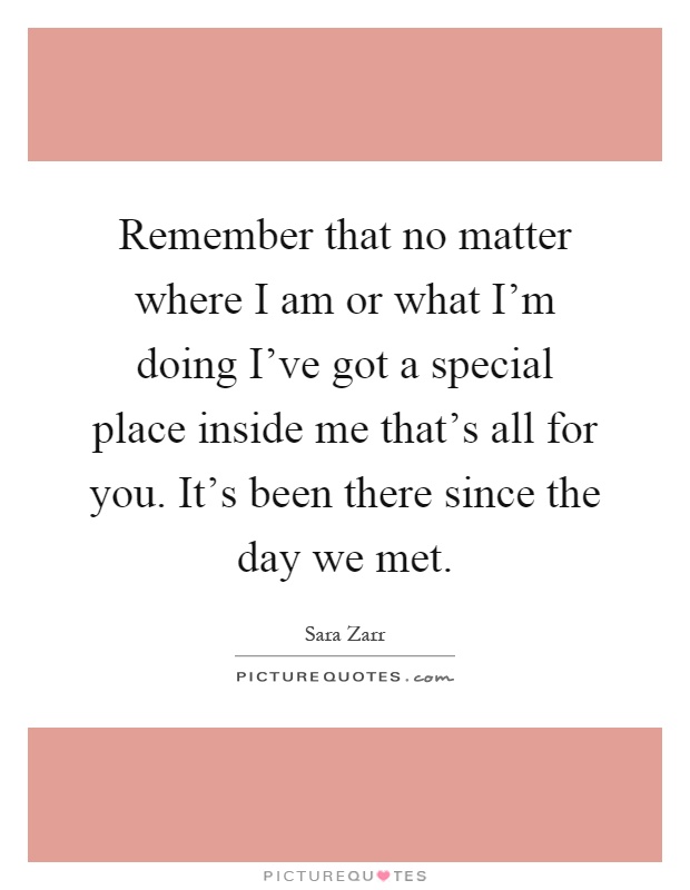 Remember that no matter where I am or what I'm doing I've got a special place inside me that's all for you. It's been there since the day we met Picture Quote #1
