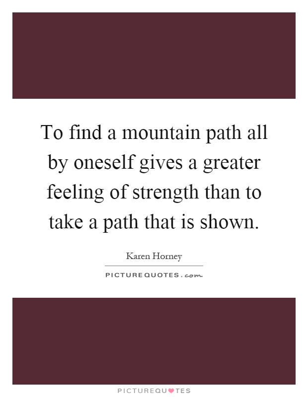 To find a mountain path all by oneself gives a greater feeling of strength than to take a path that is shown Picture Quote #1