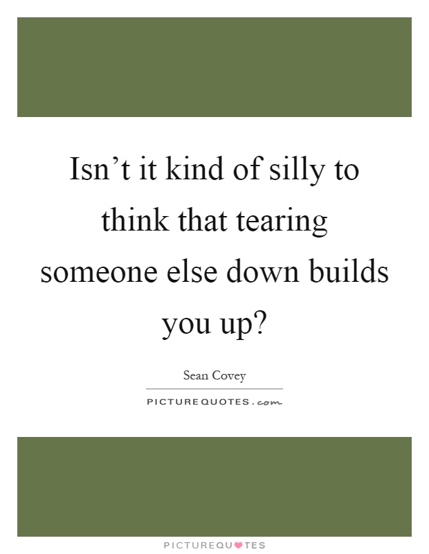 Isn't it kind of silly to think that tearing someone else down builds you up? Picture Quote #1