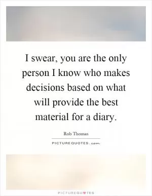 I swear, you are the only person I know who makes decisions based on what will provide the best material for a diary Picture Quote #1