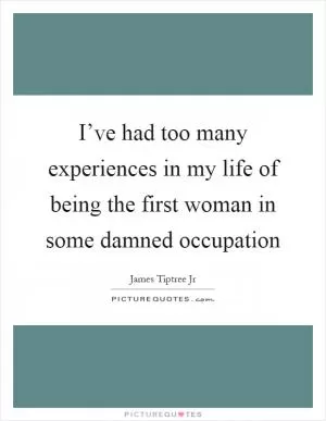 I’ve had too many experiences in my life of being the first woman in some damned occupation Picture Quote #1