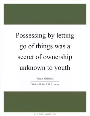 Possessing by letting go of things was a secret of ownership unknown to youth Picture Quote #1