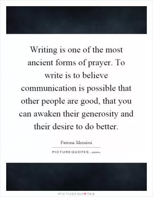 Writing is one of the most ancient forms of prayer. To write is to believe communication is possible that other people are good, that you can awaken their generosity and their desire to do better Picture Quote #1