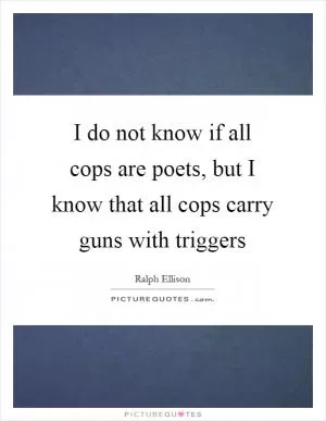 I do not know if all cops are poets, but I know that all cops carry guns with triggers Picture Quote #1