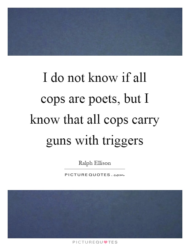 I do not know if all cops are poets, but I know that all cops carry guns with triggers Picture Quote #1