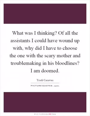 What was I thinking? Of all the assistants I could have wound up with, why did I have to choose the one with the scary mother and troublemaking in his bloodlines? I am doomed Picture Quote #1