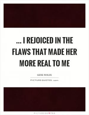 ... I rejoiced in the flaws that made her more real to me Picture Quote #1