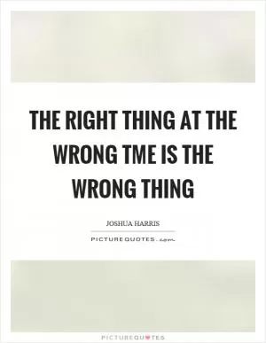 The right thing at the wrong tme is the wrong thing Picture Quote #1