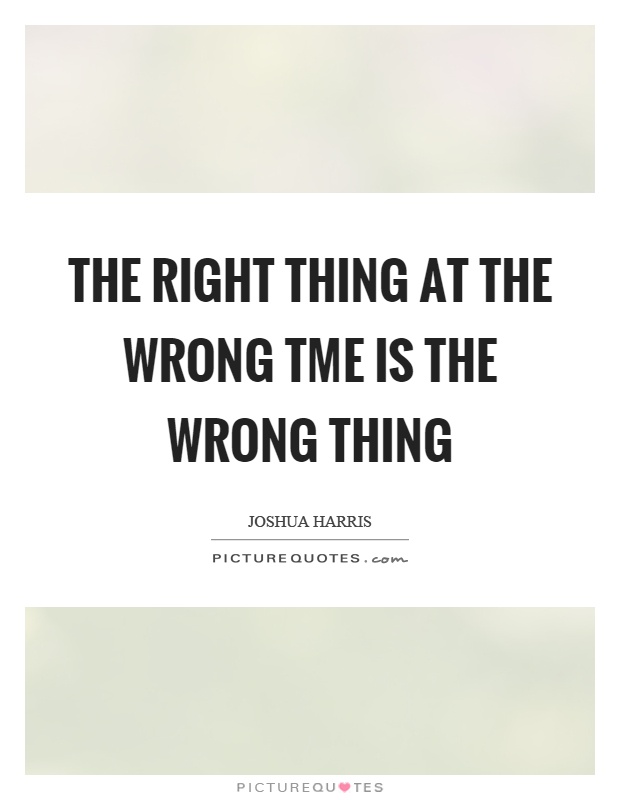 The right thing at the wrong tme is the wrong thing Picture Quote #1