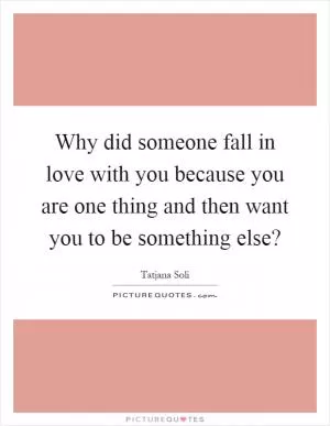 Why did someone fall in love with you because you are one thing and then want you to be something else? Picture Quote #1