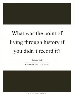 What was the point of living through history if you didn’t record it? Picture Quote #1