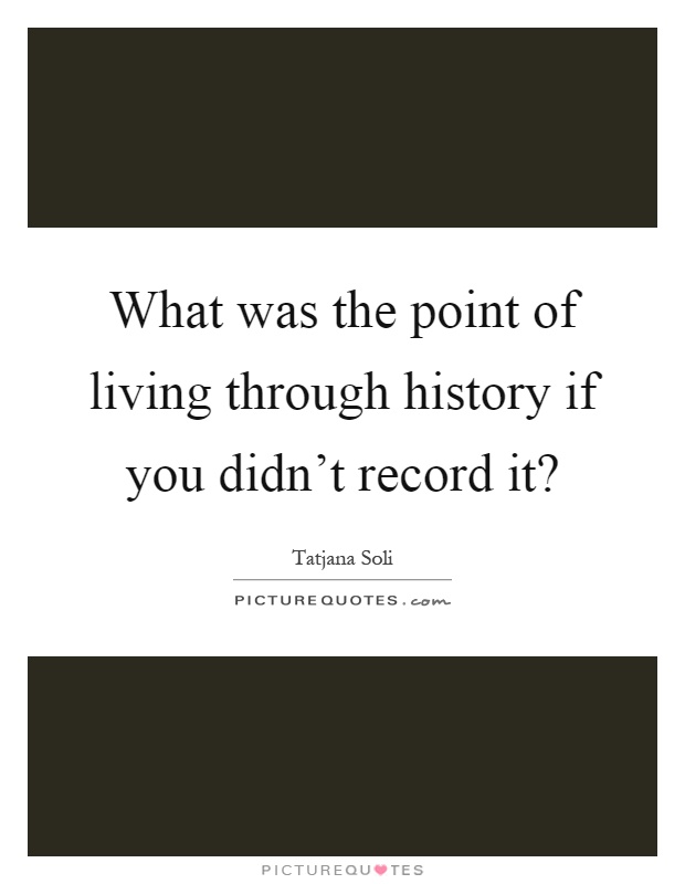What was the point of living through history if you didn't record it? Picture Quote #1