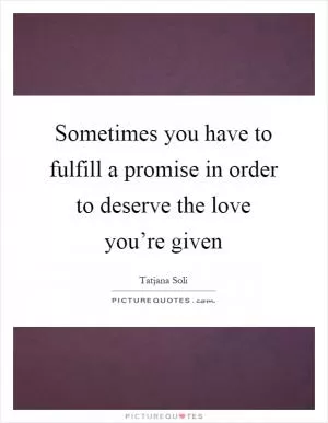 Sometimes you have to fulfill a promise in order to deserve the love you’re given Picture Quote #1