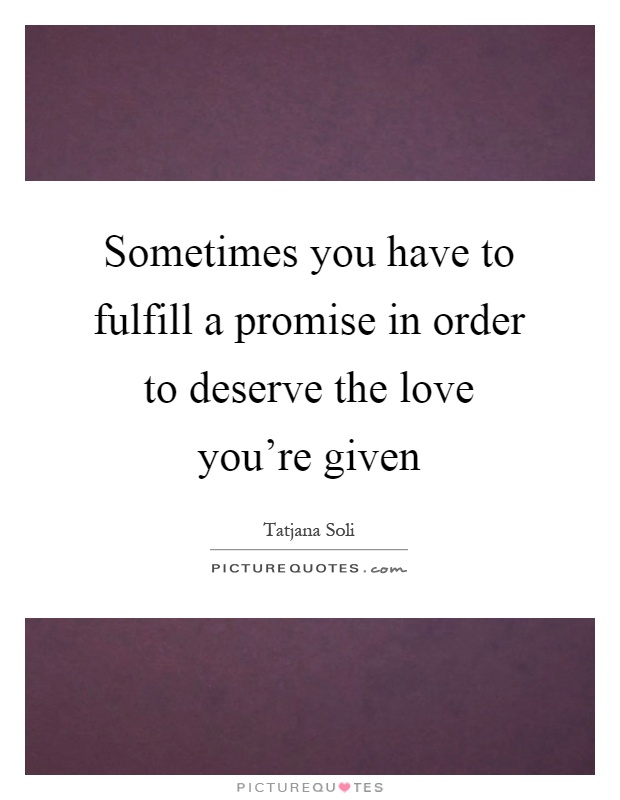 Sometimes you have to fulfill a promise in order to deserve the love you're given Picture Quote #1