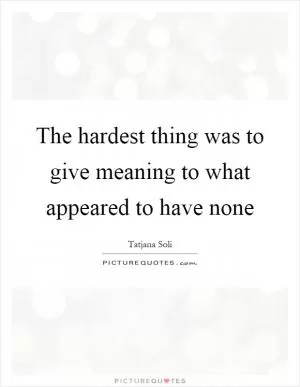 The hardest thing was to give meaning to what appeared to have none Picture Quote #1