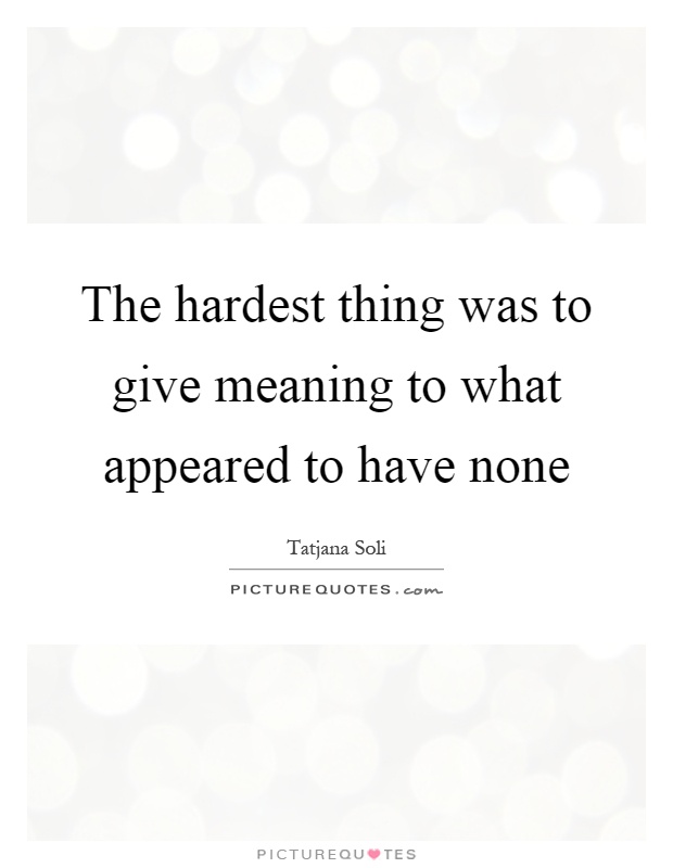 The hardest thing was to give meaning to what appeared to have none Picture Quote #1