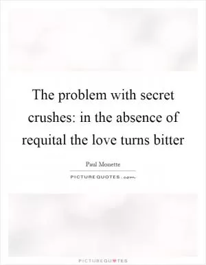 The problem with secret crushes: in the absence of requital the love turns bitter Picture Quote #1