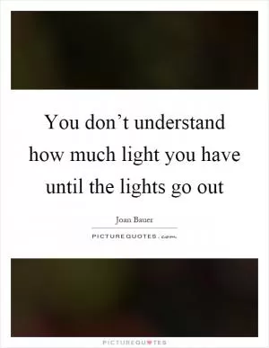 You don’t understand how much light you have until the lights go out Picture Quote #1