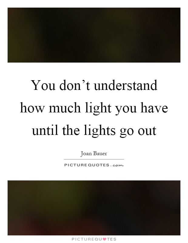 You don't understand how much light you have until the lights go out Picture Quote #1