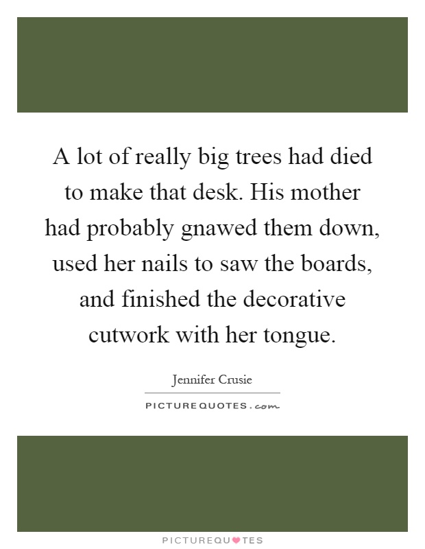 A lot of really big trees had died to make that desk. His mother had probably gnawed them down, used her nails to saw the boards, and finished the decorative cutwork with her tongue Picture Quote #1