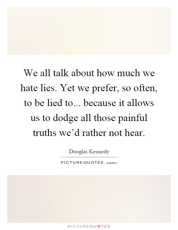 We all talk about how much we hate lies. Yet we prefer, so often, to be lied to... because it allows us to dodge all those painful truths we'd rather not hear Picture Quote #1