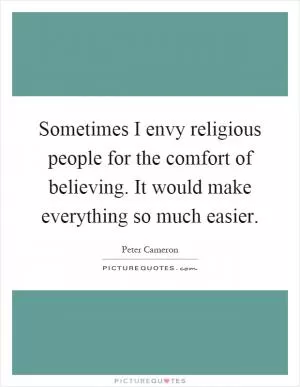 Sometimes I envy religious people for the comfort of believing. It would make everything so much easier Picture Quote #1