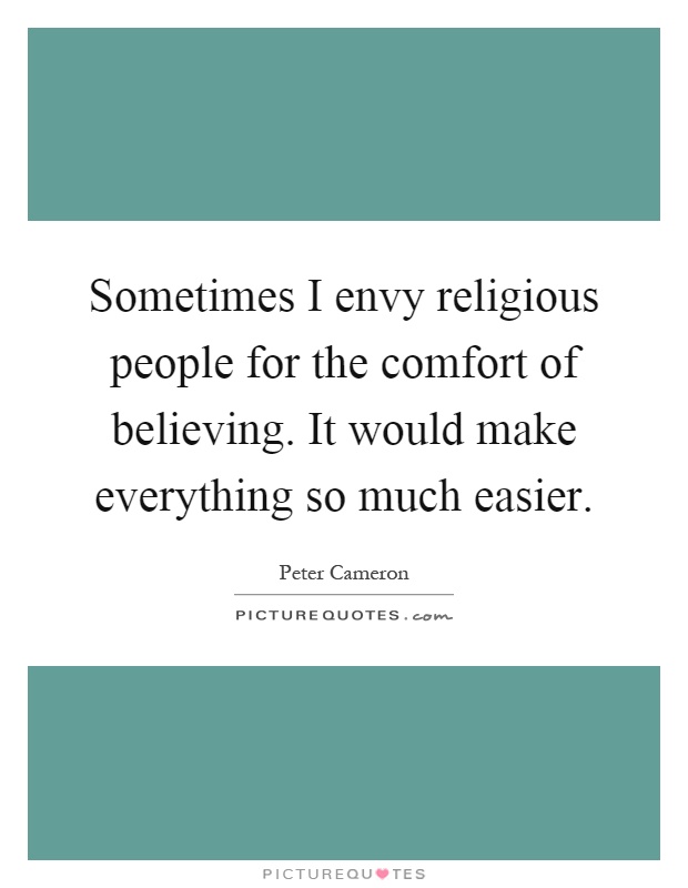 Sometimes I envy religious people for the comfort of believing. It would make everything so much easier Picture Quote #1