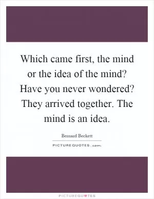 Which came first, the mind or the idea of the mind? Have you never wondered? They arrived together. The mind is an idea Picture Quote #1