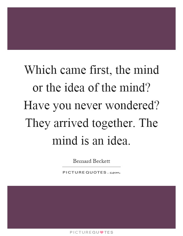 Which came first, the mind or the idea of the mind? Have you never wondered? They arrived together. The mind is an idea Picture Quote #1