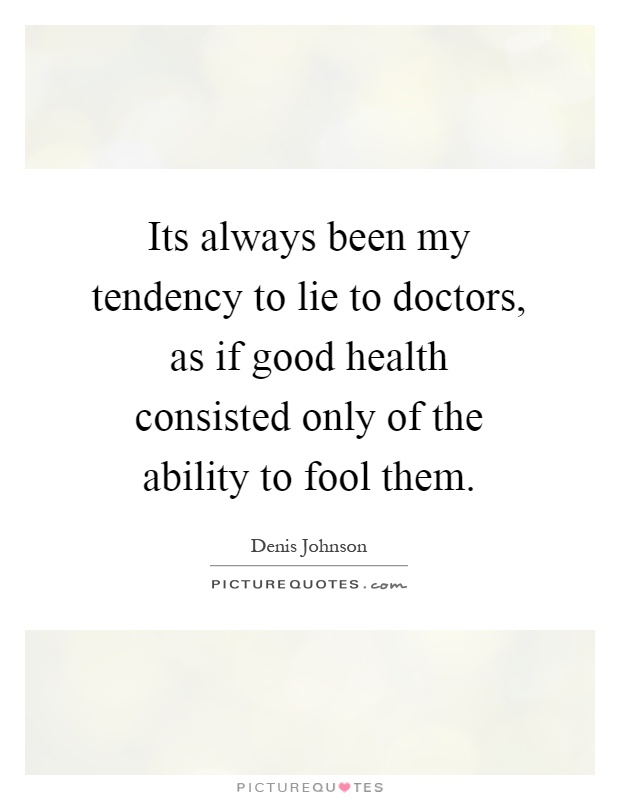 Its always been my tendency to lie to doctors, as if good health consisted only of the ability to fool them Picture Quote #1