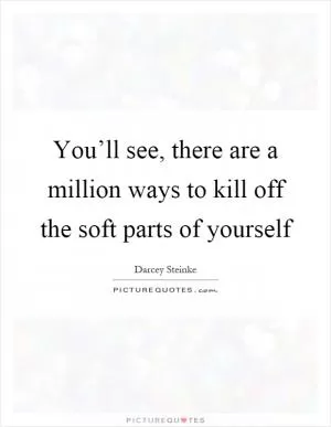 You’ll see, there are a million ways to kill off the soft parts of yourself Picture Quote #1