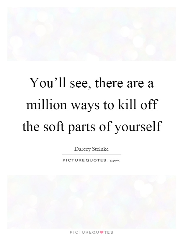 You'll see, there are a million ways to kill off the soft parts of yourself Picture Quote #1