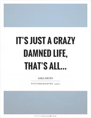 It’s just a crazy damned life, that’s all Picture Quote #1