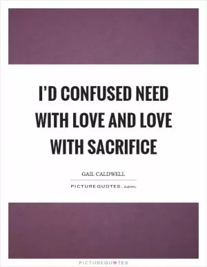 I’d confused need with love and love with sacrifice Picture Quote #1